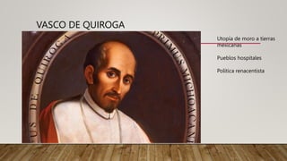 VASCO DE QUIROGA
Utopía de moro a tierras
mexicanas
Pueblos hospitales
Política renacentista
 