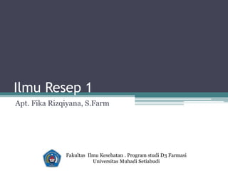 Ilmu Resep 1
Apt. Fika Rizqiyana, S.Farm
Fakultas Ilmu Kesehatan . Program studi D3 Farmasi
Universitas Muhadi Setiabudi
 