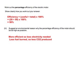 Efficiency = (useful ÷ total) x 100%
= (28 ÷ 50) x 100%
= 56%
More efficient so less electricity needed
Less fuel burned, so less CO2 produced
 