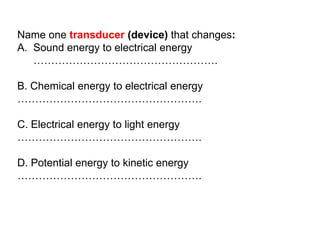 Name one transducer (device) that changes:
A. Sound energy to electrical energy
…………………………………………….
B. Chemical energy to electrical energy
…………………………………………….
C. Electrical energy to light energy
…………………………………………….
D. Potential energy to kinetic energy
…………………………………………….
 