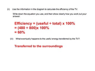 Efficiency = (useful ÷ total) x 100%
= (480 ÷ 800)x 100%
= 60%
Transferred to the surroundings
 