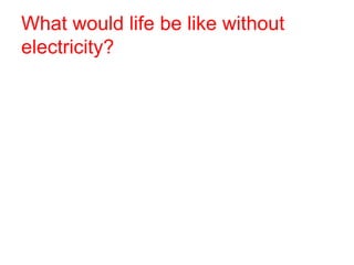 What would life be like without
electricity?
 