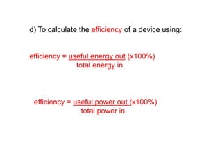 d) To calculate the efficiency of a device using:
efficiency = useful energy out (x100%)
total energy in
efficiency = useful power out (x100%)
total power in
 