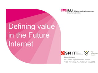 Defining value
in the Future
Internet
                 Simon Delaere
                 IBBT-SMIT, Vrije Universiteit Brussel
                 FinES Workshop, FIA Aalborg, 9 May 2012
 