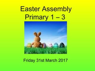 Easter Assembly
Primary 1 – 3
Friday 31st March 2017
 