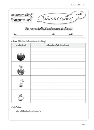 ชั้นประถมศึกษาปีที่ ๑ - ๓ เล่ม ๑
659
กลุ่มสาระการเรียนรู้
วิทยาศาสตร์
á¼è¹·Õè
๑
ãº¡Ô¨¡ÃÃÁ·Õè ù
คำาชี้แจง ให้นักเรียนบันทึกผลเมื่อต่ออุปกรณ์ ดังรูป
การต่ออุปกรณ์ เปลี่ยนพลังงานไฟฟาเปนพลังงานใด
ฉันรู้อะไรบ้าง
พลังง�นไฟฟ้�เปลี่ยนเป็นพลังง�นใดบ้�ง
...........................................................................................................................................................................................................................................................................
...........................................................................................................................................................................................................................................................................
àÃ×èÍ§ ¾ÅÑ§§Ò¹ä¿¿éÒà»ÅÕèÂ¹à»ç¹¾ÅÑ§§Ò¹Í×è¹ä´éËÃ×ÍäÁè
ª×èÍ..................................................................................................................ªÑé¹............................................àÅ¢·Õè.................................
 