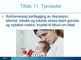 Tiltak 11: Tjenester
• Rutinemessig kartlegging av depresjon,
alkohol, tobakk og toksisk stress blant gravide
og nybakte mødre, knyttet til tilbud om tiltak
 