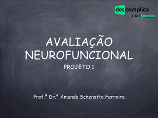 AVALIAÇÃO
NEUROFUNCIONAL
PROJETO 1
Prof.ª Dr.ª Amanda Schenatto Ferreira
 