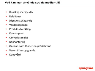 Vad kan man använda sociala medier till? Kunskapsperspektiv Relationer Identitetsskapande Värdeskapande Produktutveckling Kundsupport Omvärldsanalys Krishantering Gnistan som tänder en präriebrand Varumärkesbyggande Kundvård 
