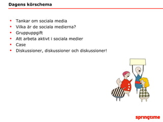 Dagens körschema Tankar om sociala media Vilka är de sociala medierna? Gruppuppgift Att arbeta aktivt i sociala medier Case Diskussioner, diskussioner och diskussioner! 