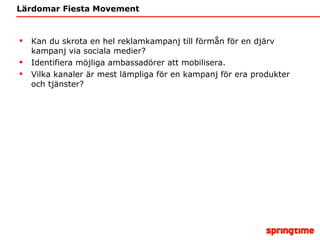 Lärdomar Fiesta Movement Kan du skrota en hel reklamkampanj till förmån för en djärv kampanj via sociala medier? Identifiera möjliga ambassadörer att mobilisera. Vilka kanaler är mest lämpliga för en kampanj för era produkter och tjänster? 