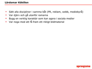 Lärdomar Kökillen  Sätt alla discipliner i samma båt (PR, reklam, webb, mediebyrå) Var djärv och gå utanför ramarna Bygg en verklig karaktär som kan agera i sociala medier Var noga med att få fram ett rikligt bildmaterial 