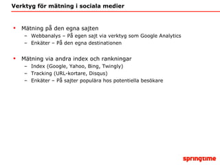 Verktyg för mätning i sociala medier Mätning på den egna sajten Webbanalys – På egen sajt via verktyg som Google Analytics Enkäter – På den egna destinationen Mätning via andra index och rankningar Index (Google, Yahoo, Bing, Twingly)  Tracking (URL-kortare, Disqus) Enkäter – På sajter populära hos potentiella besökare 