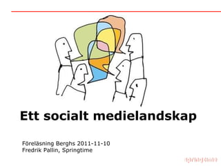 Ett socialt medielandskap Föreläsning Berghs 2011-11-10 Fredrik Pallin, Springtime 