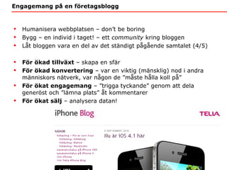 Engagemang på en företagsblogg Humanisera webbplatsen – don ’t be boring  Bygg – en individ i taget! – ett  community  kring bloggen Låt bloggen vara en del av det ständigt pågående samtalet (4/5) För ökad tillväxt  – skapa en sfär För ökad konvertering  – var en viktig (mänsklig) nod i andra människors nätverk, var någon de  ”måste hålla koll på” För ökat engagemang  –  ”trigga tyckande” genom att dela generöst och ”lämna plats” åt kommentarer För ökat sälj  – analysera datan! 