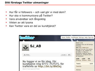 Ditt företags Twitter utmaningar Hur får vi followers – och vad gör vi med dem? Hur ska vi kommunicera på Twitter? Vara användbar och långsiktig Vikten av att lyssna Kan Twitter vara en del av kundtjänst? 