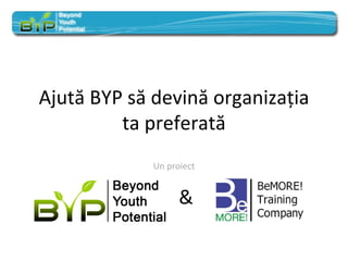 Ajut ă BYP să devină organizaţia ta preferată Un proiect   & 