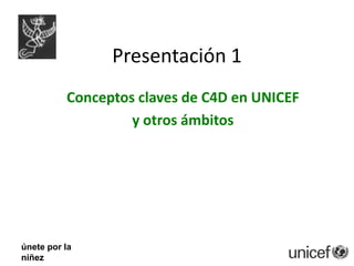 Presentación 1 Conceptos claves de C4D en UNICEF  y otros ámbitos únete por la  niñez 