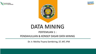 DATA MINING
Dr. Ir. Meilita Tryana Sembiring, ST, MT, IPM
PERTEMUAN 1 :
PENDAHULUAN & KONSEP DASAR DATA MINING
 