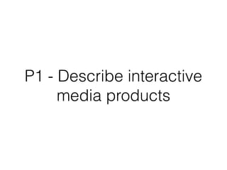 P1 - Describe interactive
media products
 