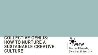 COLLECTIVE GENIUS:
HOW TO NURTURE A
SUSTAINABLE CREATIVE
CULTURE
Martyn Edwards,
Swansea University
 
