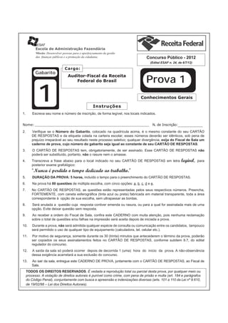 Escola de Administração Fazendária
Missão: Desenvolver pessoas para o aperfeiçoamento da gestão
das ﬁnanças públicas e a promoção da cidadania.

Concurso Público - 2012
(Edital ESAF n. 24, de 6/7/12)

Gabarito

1
1.

Cargo:

Auditor-Fiscal da Receita
Federal do Brasil

Prova 1
Conhecimentos Gerais

Instruções

Escreva seu nome e número de inscrição, de forma legível, nos locais indicados.

Nome:

N. de Inscrição:

2.

Veriﬁque se o Número do Gabarito, colocado na quadrícula acima, é o mesmo constante do seu CARTÃO
DE RESPOSTAS e da etiqueta colada na carteira escolar; esses números deverão ser idênticos, sob pena de
prejuízo irreparável ao seu resultado neste processo seletivo; qualquer divergência, exija do Fiscal de Sala um
caderno de prova, cujo número do gabarito seja igual ao constante de seu CARTÃO DE RESPOSTAS.

3.

O CARTÃO DE RESPOSTAS tem, obrigatoriamente, de ser assinado. Esse CARTÃO DE RESPOSTAS não
poderá ser substituído, portanto, não o rasure nem o amasse.

4.

Transcreva a frase abaixo para o local indicado no seu CARTÃO DE RESPOSTAS em letra
posterior exame grafológico:

legível,

para

“Nunca é perdido o tempo dedicado ao trabalho.”
5.

DURAÇÃO DA PROVA: 5 horas, incluído o tempo para o preenchimento do CARTÃO DE RESPOSTAS.

6.

Na prova há 80 questões de múltipla escolha, com cinco opções: a, b, c, d e e.

7.

No CARTÃO DE RESPOSTAS, as questões estão representadas pelos seus respectivos números. Preencha,
FORTEMENTE, com caneta esferográﬁca (tinta azul ou preta) fabricada em material transparente, toda a área
correspondente à opção de sua escolha, sem ultrapassar as bordas.

8.

Será anulada a questão cuja resposta contiver emenda ou rasura, ou para a qual for assinalada mais de uma
opção. Evite deixar questão sem resposta.

9.

Ao receber a ordem do Fiscal de Sala, conﬁra este CADERNO com muita atenção, pois nenhuma reclamação
sobre o total de questões e/ou falhas na impressão será aceita depois de iniciada a prova.

10.

Durante a prova, não será admitida qualquer espécie de consulta ou comunicação entre os candidatos, tampouco
será permitido o uso de qualquer tipo de equipamento (calculadora, tel. celular etc.).

11.

Por motivo de segurança, somente durante os 30 (trinta) minutos que antecederem o término da prova, poderão
ser copiados os seus assinalamentos feitos no CARTÃO DE RESPOSTAS, conforme subitem 9.7, do edital
regulador do concurso.

12.

A saída da sala só poderá ocorrer depois de decorrida 1 (uma) hora do início da prova. A não-observância
dessa exigência acarretará a sua exclusão do concurso.

13.

Ao sair da sala, entregue este CADERNO DE PROVA, juntamente com o CARTÃO DE RESPOSTAS, ao Fiscal de
Sala.

TODOS OS DIREITOS RESERVADOS. É vedada a reprodução total ou parcial desta prova, por qualquer meio ou
processo. A violação de direitos autorais é punível como crime, com pena de prisão e multa (art. 184 e parágrafos
do Código Penal), conjuntamente com busca e apreensão e indenizações diversas (arts. 101 a 110 da Lei nº 9.610,
de 19/02/98 – Lei dos Direitos Autorais).

 