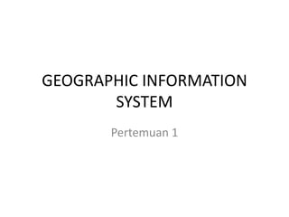 GEOGRAPHIC INFORMATION
SYSTEM
Pertemuan 1
 