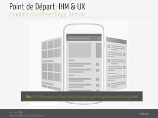 Point de Départ: IHM & UX
Dr. Lilia SFAXI
www.liliasfaxi.wix.com/liliasfaxi
Slide 15
Conduite d’un Projet D’App. Android
Voir http://developer.android.com/training/design-navigation/wireframing.html
 