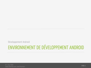 ENVIRONNEMENT DE DÉVELOPPEMENT ANDROID
Développement Android
Dr. Lilia SFAXI
www.liliasfaxi.wix.com/liliasfaxi
Slide 2
 