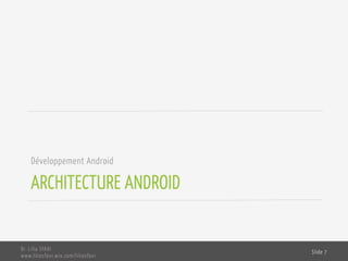 ARCHITECTURE ANDROID
Développement Android
Dr. Lilia SFAXI
www.liliasfaxi.wix.com/liliasfaxi
Slide 7
 