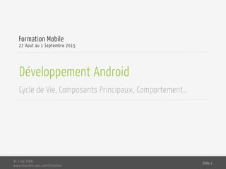 Développement Android
Cycle de Vie, Composants Principaux, Comportement…
Formation Mobile
27 Aout au 1 Septembre 2015
Dr. Lilia SFAXI
www.liliasfaxi.wix.com/liliasfaxi
Slide 1
 
