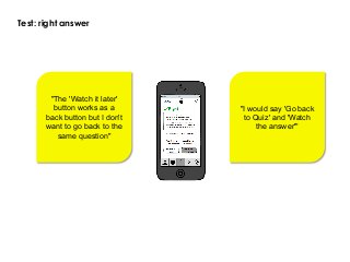 Test: right answer
"The 'Watch it later'
button works as a
back button but I don't
want to go back to the
same question"
"I would say 'Go back
to Quiz' and 'Watch
the answer'"
 