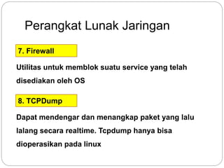 Perangkat Lunak Jaringan 
7. Firewall 
Utilitas untuk memblok suatu service yang telah 
disediakan oleh OS 
8. TCPDump 
Dapat mendengar dan menangkap paket yang lalu 
lalang secara realtime. Tcpdump hanya bisa 
dioperasikan pada linux 
 