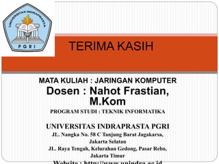 TERIMA KASIH 
MATA KULIAH : JARINGAN KOMPUTER 
Dosen : Nahot Frastian, 
M.Kom 
PROGRAM STUDI : TEKNIK INFORMATIKA 
UNIVERSITAS INDRAPRASTA PGRI 
JL. Nangka No. 58 C Tanjung Barat Jagakarsa, 
Jakarta Selatan 
JL. Raya Tengah, Kelurahan Gedong, Pasar Rebo, 
Jakarta Timur 
Website : http://www.unindra.ac.id 
