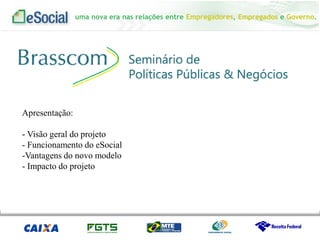 uma nova era nas relações entre Empregadores, Empregados e Governo.
Apresentação:
- Visão geral do projeto
- Funcionamento do eSocial
-Vantagens do novo modelo
- Impacto do projeto
 