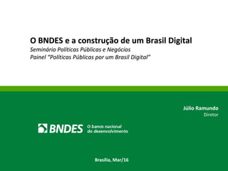O BNDES e a construção de um Brasil Digital
Seminário Políticas Públicas e Negócios
Painel “Políticas Públicas por um Brasil Digital”
Júlio Ramundo
Diretor
Brasília, Mar/16
 