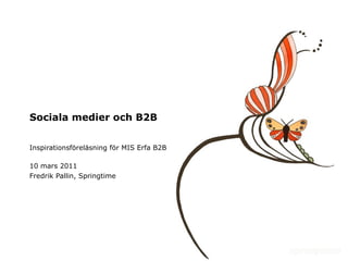 Sociala medier och B2B Inspirationsföreläsning för MIS Erfa B2B 10 mars 2011 Fredrik Pallin, Springtime 