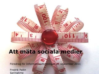 Att mäta sociala medier Föredrag för Informationsföreningen 21 september 2011  Fredrik Pallin Springtime 