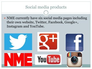 Social media products
 NME currently have six social media pages including
their own website, Twitter, Facebook, Google+,
Instagram and YouTube.
 