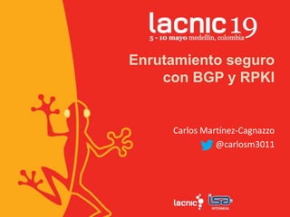 Enrutamiento seguro
con BGP y RPKI
Carlos Martínez-Cagnazzo
@carlosm3011
 