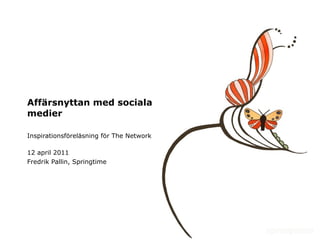 Affärsnyttan med sociala medier Inspirationsföreläsning för The Network 12 april 2011 Fredrik Pallin, Springtime 
