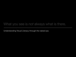 Understanding Visual Literacy through the naked eye.
What you see is not always what is there.
 