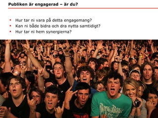 Publiken är engagerad – är du? Hur tar ni vara på detta engagemang? Kan ni både bidra och dra nytta samtidigt? Hur tar ni hem synergierna? 