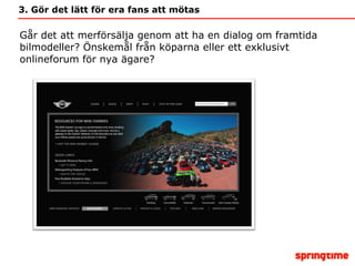 3. Gör det lätt för era fans att mötas Går det att merförsälja genom att ha en dialog om framtida bilmodeller? Önskemål från köparna eller ett exklusivt onlineforum för nya ägare? 