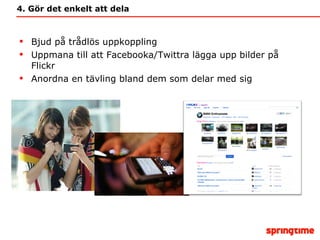 4. Gör det enkelt att dela Bjud på trådlös uppkoppling Uppmana till att Facebooka/Twittra lägga upp bilder på Flickr Anordna en tävling bland dem som delar med sig 