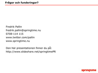 Frågor och funderingar? Fredrik Pallin [email_address] 0708-114 115 www.twitter.com/pallin www.springtime.nu Den här presentationen finner du på: http://www.slideshare.net/springtimePR 