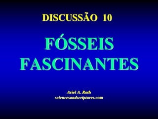 FÓSSEIS
FASCINANTES
Ariel A. Roth
sciencesandscriptures.com
DISCUSSÃO 10
 