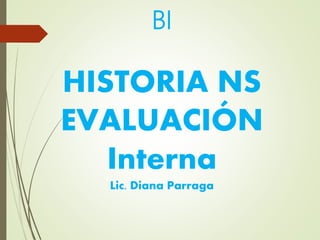 BI
HISTORIA NS
EVALUACIÓN
Interna
Lic. Diana Parraga
 