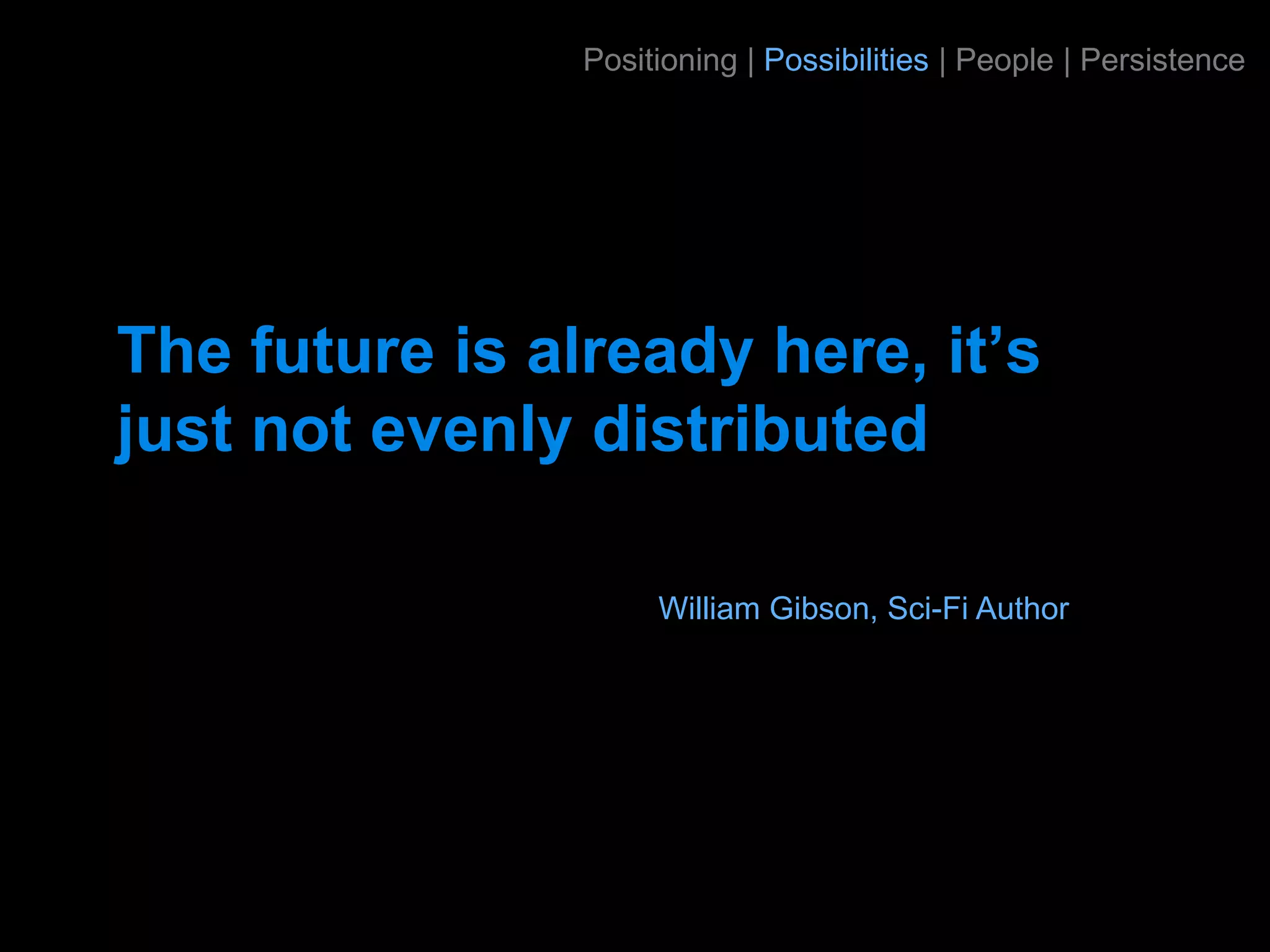 Positioning | Possibilities | People | Persistence




The future is already here, it’s
just not evenly distributed

                     William Gibson, Sci-Fi Author
 