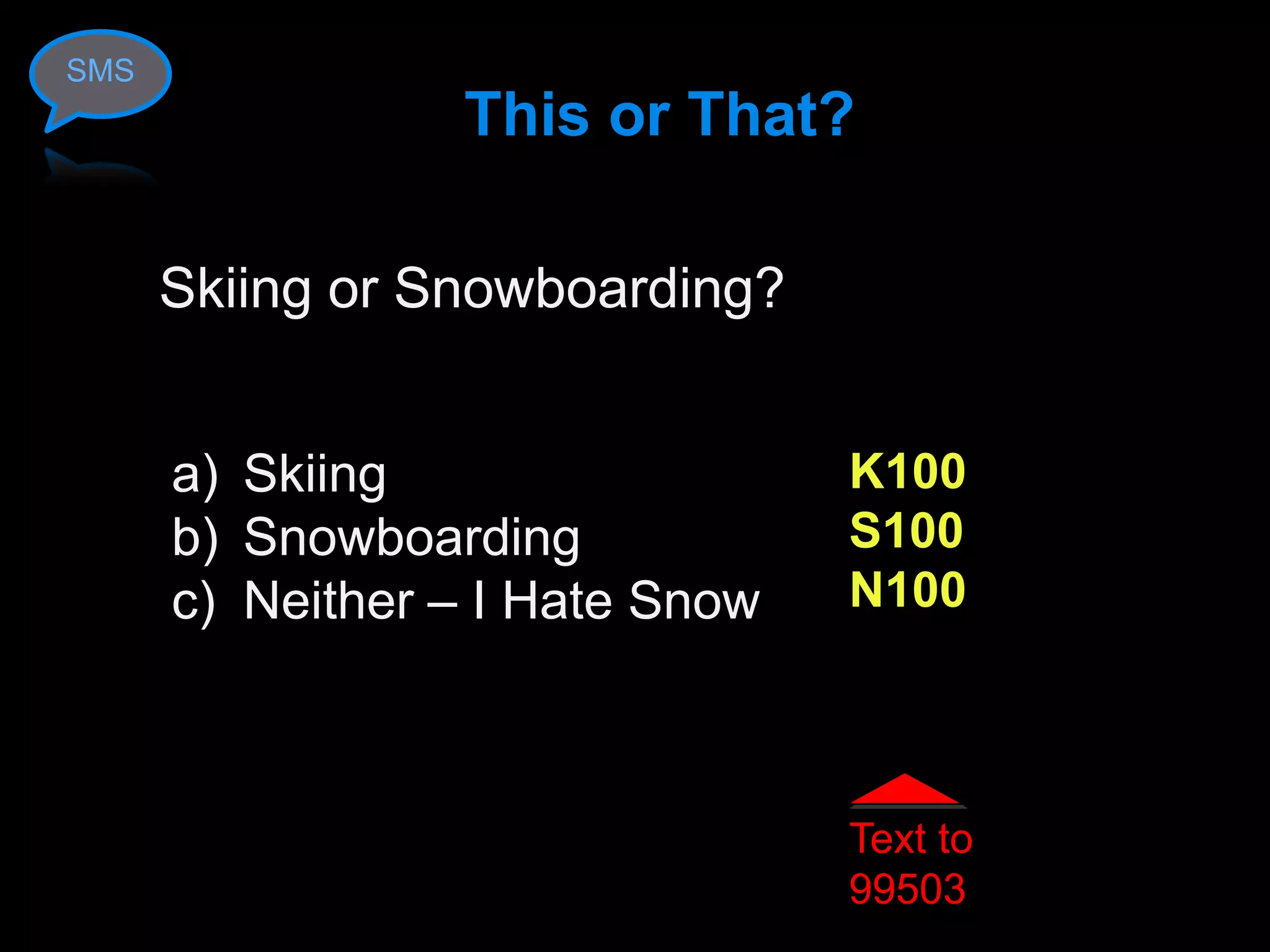 SMS
                 This or That?

      Skiing or Snowboarding?


      a) Skiing                  K100
      b) Snowboarding            S100
      c) Neither – I Hate Snow   N100



                                 Text to
                                 99503
 
